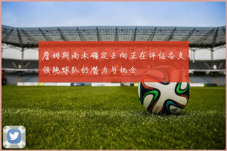 詹姆斯尚未确定去向正在评估各支领跑球队的潜力与机会