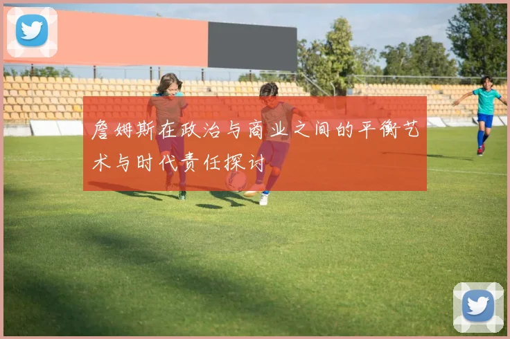 詹姆斯在政治与商业之间的平衡艺术与时代责任探讨