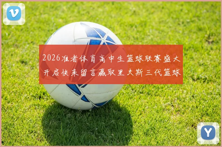 2026准者体育高中生篮球联赛盛大开启快来留言赢取里夫斯三代篮球鞋