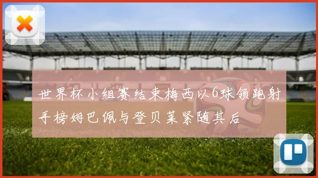世界杯小组赛结束梅西以6球领跑射手榜姆巴佩与登贝莱紧随其后