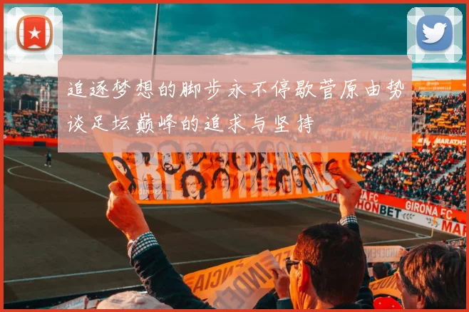 追逐梦想的脚步永不停歇菅原由势谈足坛巅峰的追求与坚持