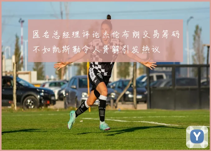 匿名总经理评论杰伦布朗交易筹码不如凯斯勒令人费解引发热议