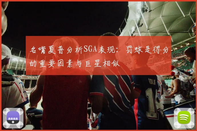 名嘴夏普分析SGA表现：罚球是得分的重要因素与巨星相似