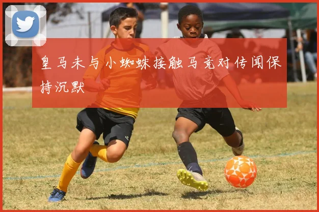 皇马未与小蜘蛛接触马竞对传闻保持沉默