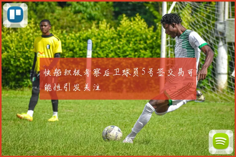 快船积极考察后卫球员5号签交易可能性引发关注
