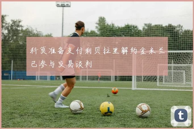 科莫准备支付利贝拉里解约金米兰已参与交易谈判